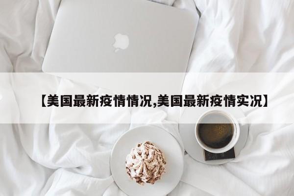 【美国最新疫情情况,美国最新疫情实况】