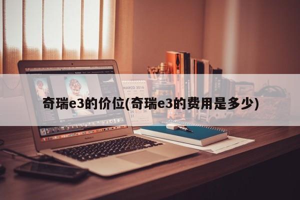 奇瑞e3的价位(奇瑞e3的费用是多少)