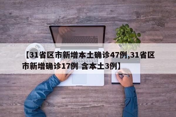 【31省区市新增本土确诊47例,31省区市新增确诊17例 含本土3例】
