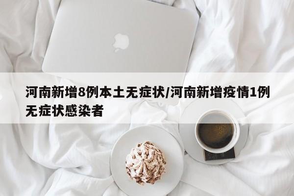 河南新增8例本土无症状/河南新增疫情1例无症状感染者