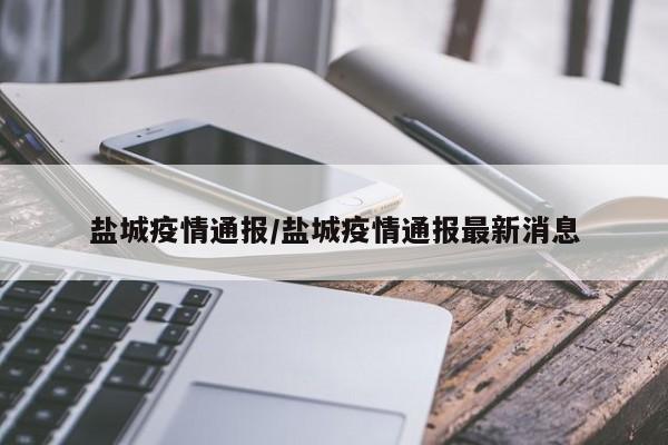 盐城疫情通报/盐城疫情通报最新消息