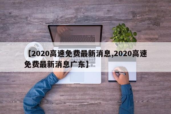 【2020高速免费最新消息,2020高速免费最新消息广东】