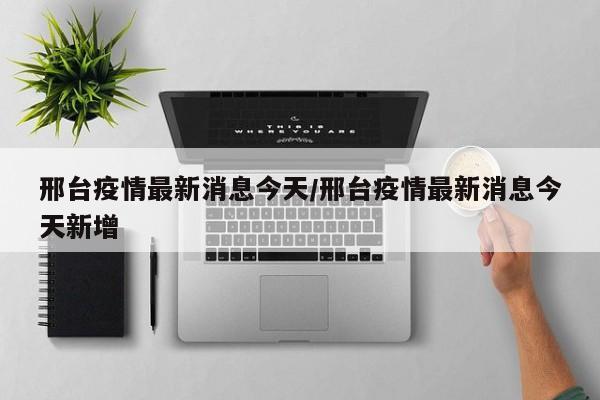 邢台疫情最新消息今天/邢台疫情最新消息今天新增