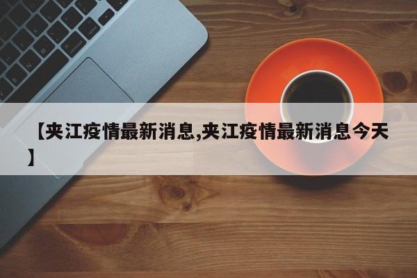 【夹江疫情最新消息,夹江疫情最新消息今天】