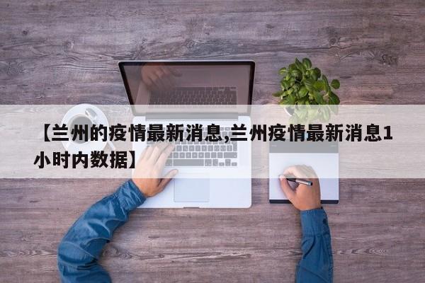 【兰州的疫情最新消息,兰州疫情最新消息1小时内数据】