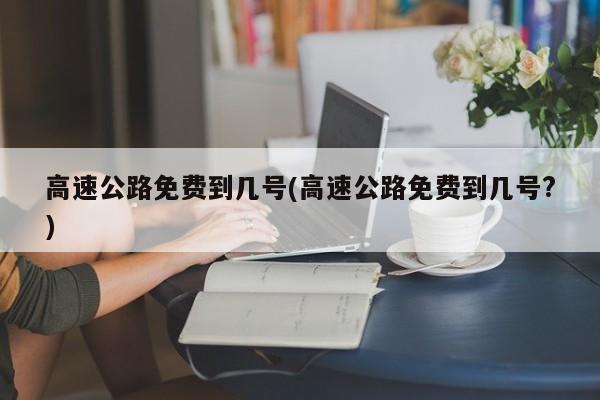 高速公路免费到几号(高速公路免费到几号?)