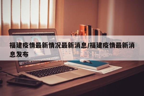 福建疫情最新情况最新消息/福建疫情最新消息发布