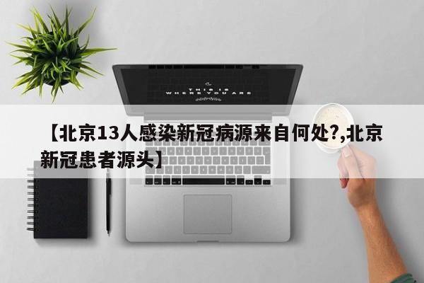 【北京13人感染新冠病源来自何处?,北京新冠患者源头】