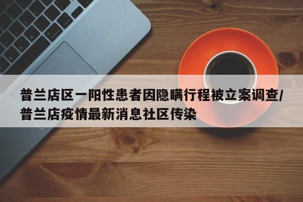 普兰店区一阳性患者因隐瞒行程被立案调查/普兰店疫情最新消息社区传染