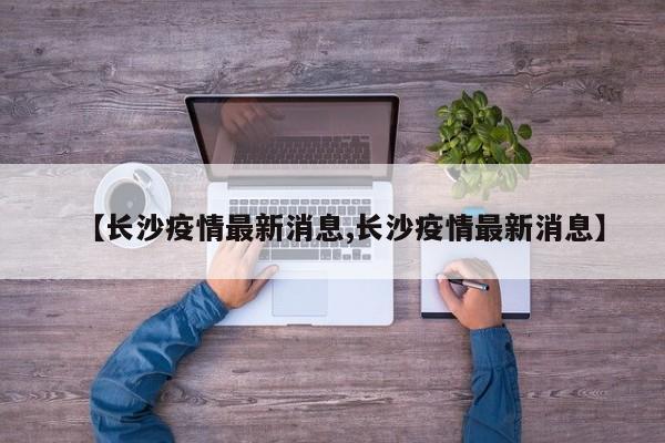【长沙疫情最新消息,长沙疫情最新消息】