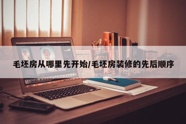 毛坯房从哪里先开始/毛坯房装修的先后顺序