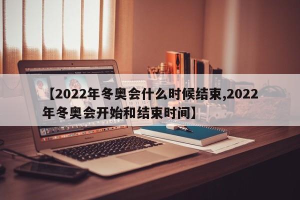 【2022年冬奥会什么时候结束,2022年冬奥会开始和结束时间】