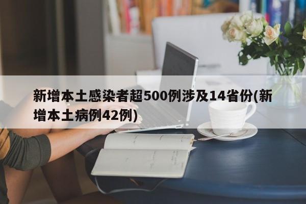 新增本土感染者超500例涉及14省份(新增本土病例42例)