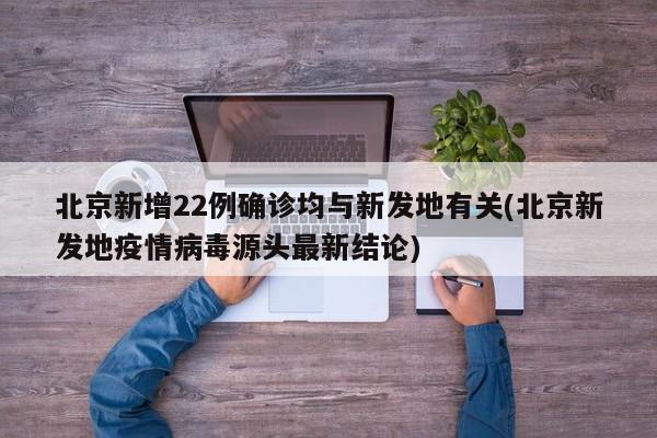 北京新增22例确诊均与新发地有关(北京新发地疫情病毒源头最新结论)