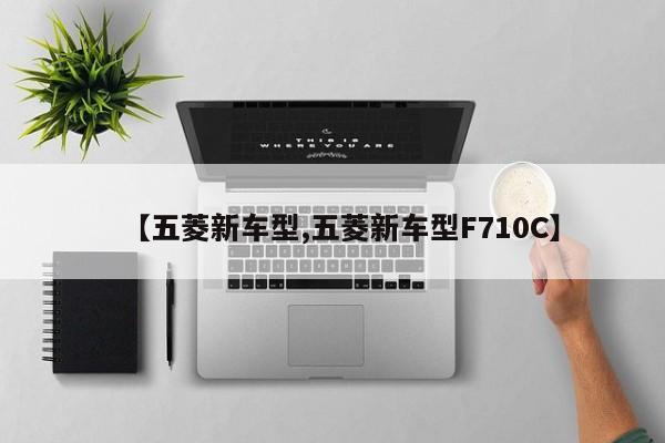 【五菱新车型,五菱新车型F710C】
