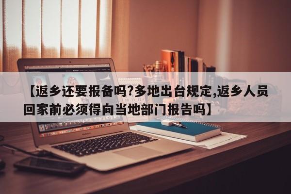 【返乡还要报备吗?多地出台规定,返乡人员回家前必须得向当地部门报告吗】
