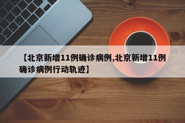 【北京新增11例确诊病例,北京新增11例确诊病例行动轨迹】