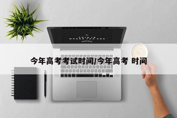 今年高考考试时间/今年高考 时间