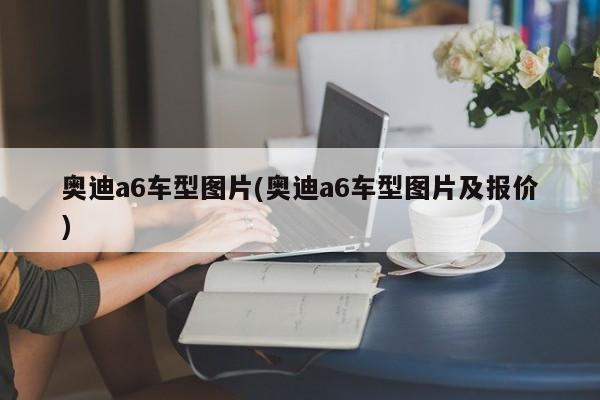 奥迪a6车型图片(奥迪a6车型图片及报价)