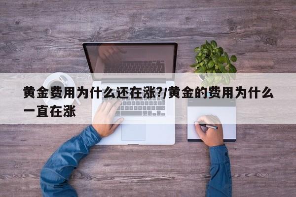 黄金费用为什么还在涨?/黄金的费用为什么一直在涨