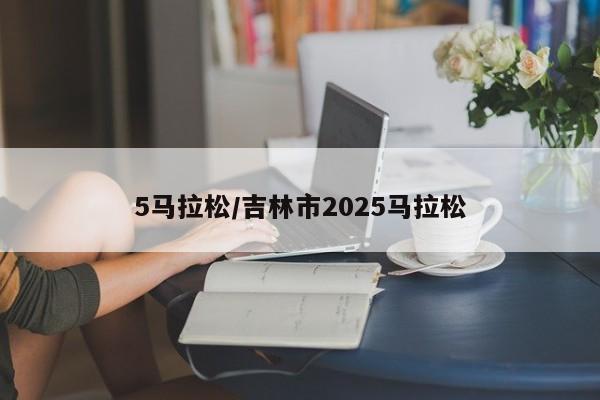 5马拉松/吉林市2025马拉松