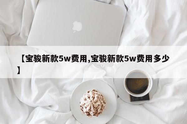 【宝骏新款5w费用,宝骏新款5w费用多少】