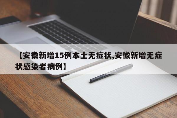 【安徽新增15例本土无症状,安徽新增无症状感染者病例】
