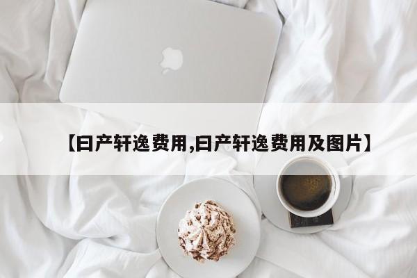 【曰产轩逸费用,曰产轩逸费用及图片】