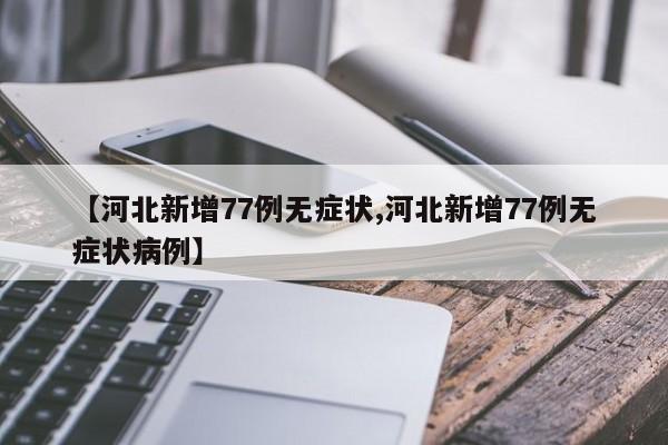 【河北新增77例无症状,河北新增77例无症状病例】