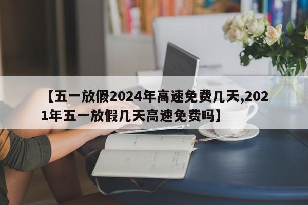 【五一放假2024年高速免费几天,2021年五一放假几天高速免费吗】