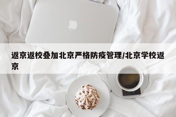 返京返校叠加北京严格防疫管理/北京学校返京