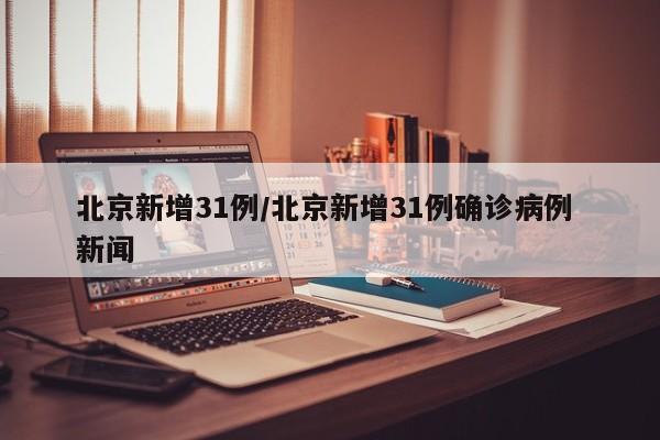 北京新增31例/北京新增31例确诊病例 新闻
