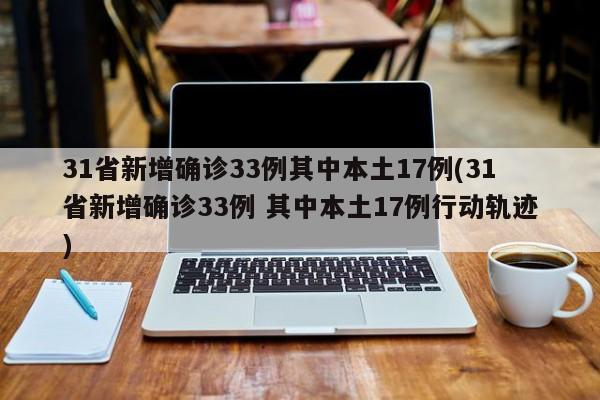 31省新增确诊33例其中本土17例(31省新增确诊33例 其中本土17例行动轨迹)
