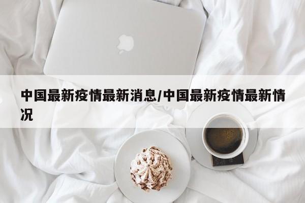 中国最新疫情最新消息/中国最新疫情最新情况