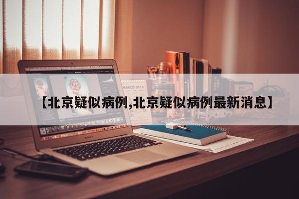 【北京疑似病例,北京疑似病例最新消息】