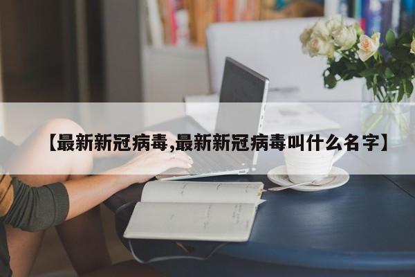 【最新新冠病毒,最新新冠病毒叫什么名字】
