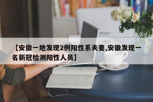 【安徽一地发现2例阳性系夫妻,安徽发现一名新冠检测阳性人员】