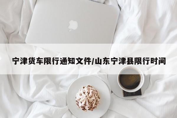 宁津货车限行通知文件/山东宁津县限行时间