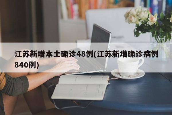 江苏新增本土确诊48例(江苏新增确诊病例840例)