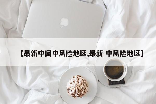【最新中国中风险地区,最新 中风险地区】
