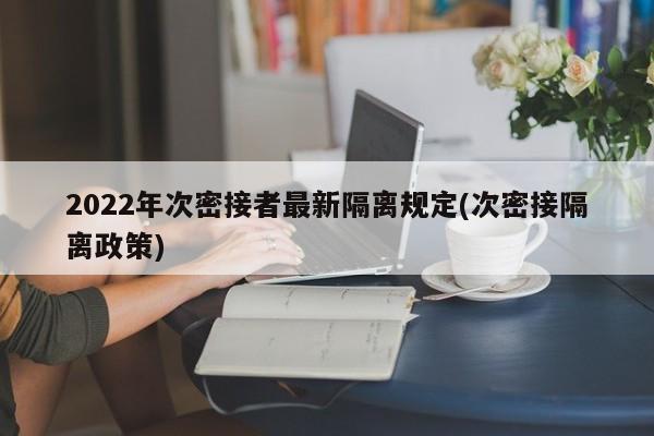 2022年次密接者最新隔离规定(次密接隔离政策)