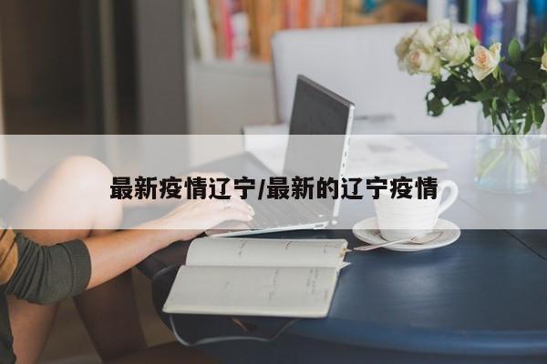最新疫情辽宁/最新的辽宁疫情