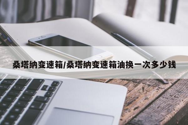 桑塔纳变速箱/桑塔纳变速箱油换一次多少钱