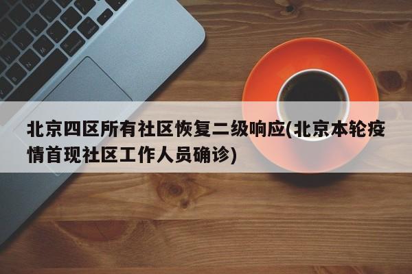 北京四区所有社区恢复二级响应(北京本轮疫情首现社区工作人员确诊)