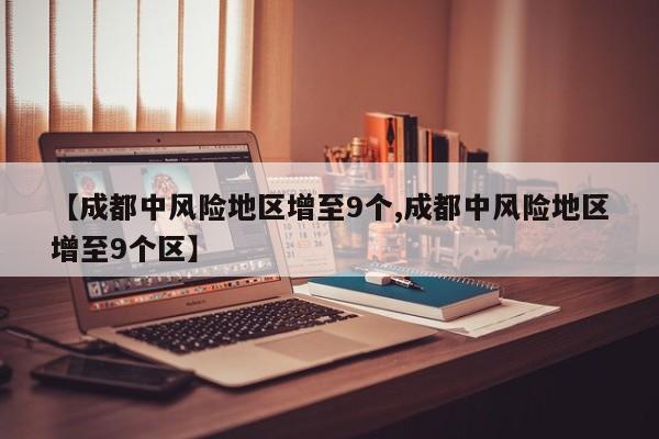 【成都中风险地区增至9个,成都中风险地区增至9个区】
