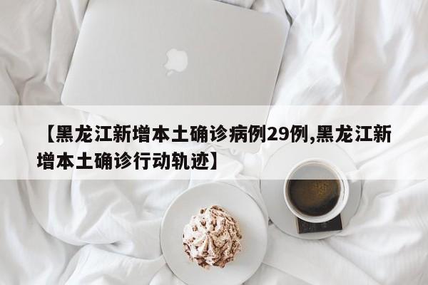 【黑龙江新增本土确诊病例29例,黑龙江新增本土确诊行动轨迹】
