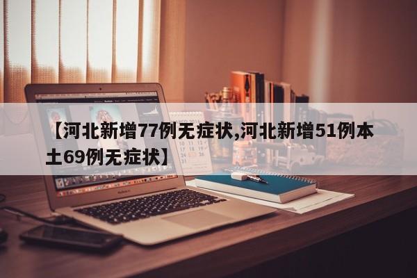【河北新增77例无症状,河北新增51例本土69例无症状】