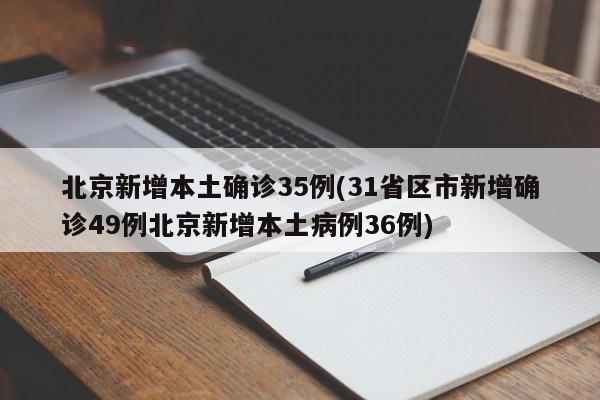 北京新增本土确诊35例(31省区市新增确诊49例北京新增本土病例36例)