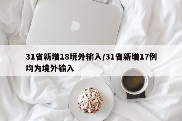 31省新增18境外输入/31省新增17例均为境外输入