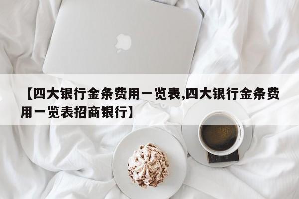 【四大银行金条费用一览表,四大银行金条费用一览表招商银行】